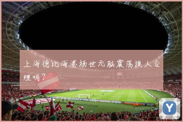 上海德比海港杨世元脑震荡换人合理吗？