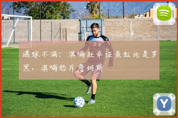 遇球不满：淇嗨狂举证鱼缸论是罗黑，淇嗨怒斥詹姆斯