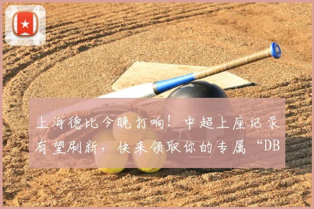 上海德比今晚打响！中超上座记录有望刷新，快来领取你的专属“DBTI”