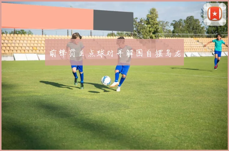 前锋罚丢点球对手解围自摆乌龙