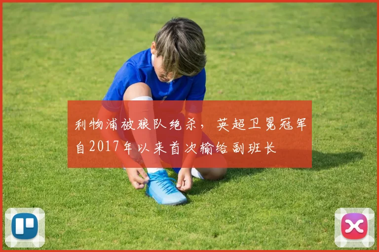 利物浦被狼队绝杀，英超卫冕冠军自2017年以来首次输给副班长