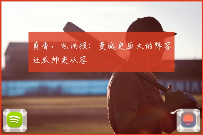 真香，电讯报：曼城更庞大的阵容让瓜帅更从容