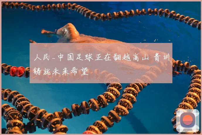 人民_中国足球正在翻越高山 青训铸就未来希望
