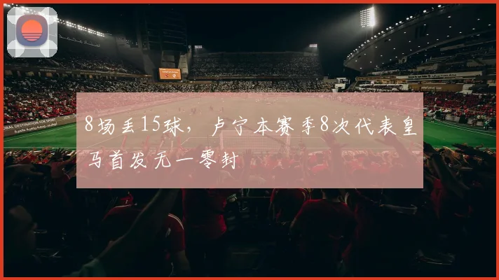 8场丢15球，卢宁本赛季8次代表皇马首发无一零封