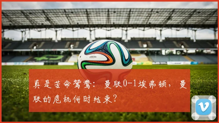 真是苦命鸳鸯：曼联0-1埃弗顿，曼联的危机何时结束？