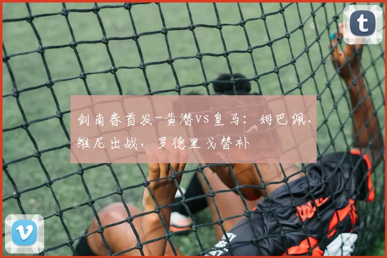 剑南春首发-黄潜vs皇马：姆巴佩、维尼出战，罗德里戈替补