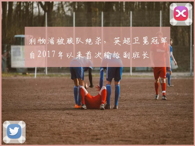 利物浦被狼队绝杀，英超卫冕冠军自2017年以来首次输给副班长