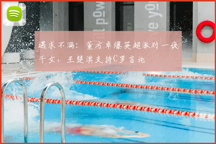 遇求不满：董方卓爆英超派对一夜千女，王楚淇支持C罗言论