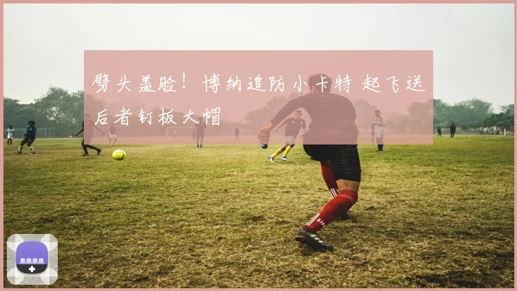 劈头盖脸！博纳追防小卡特 起飞送后者钉板大帽