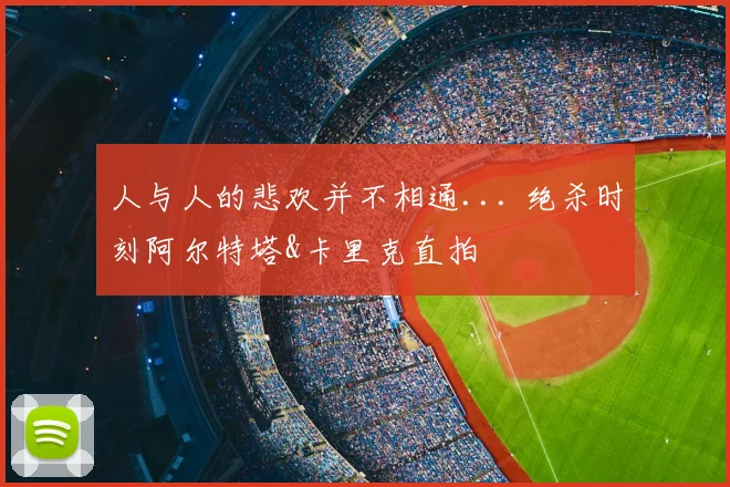 人与人的悲欢并不相通... 绝杀时刻阿尔特塔&卡里克直拍
