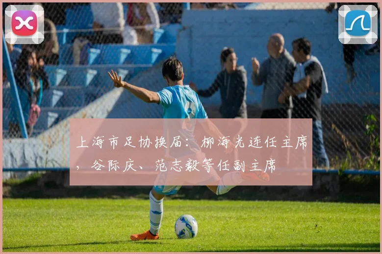 上海市足协换届：柳海光连任主席，谷际庆、范志毅等任副主席