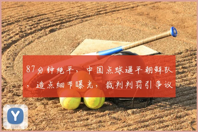 87分钟绝平，中国点球逼平朝鲜队，造点细节曝光，裁判判罚引争议