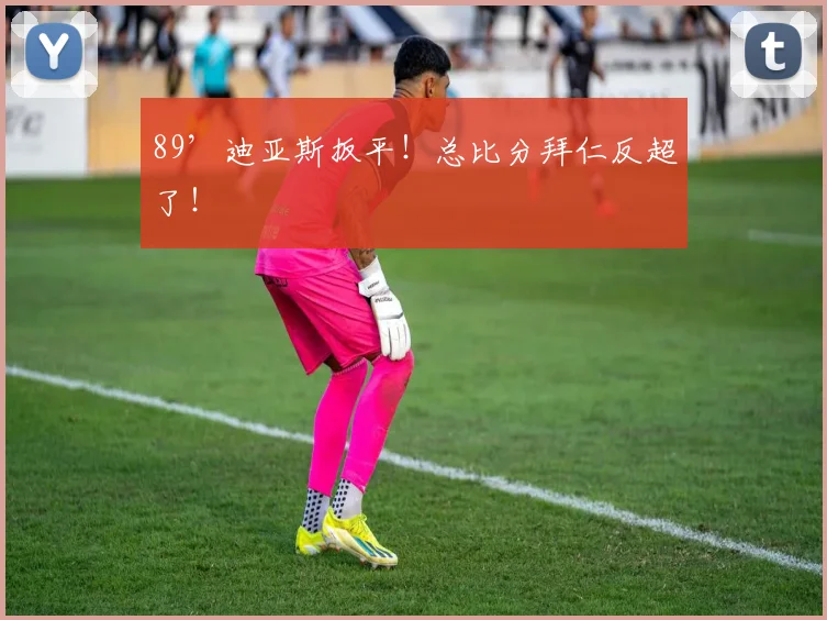 89’迪亚斯扳平！总比分拜仁反超了！