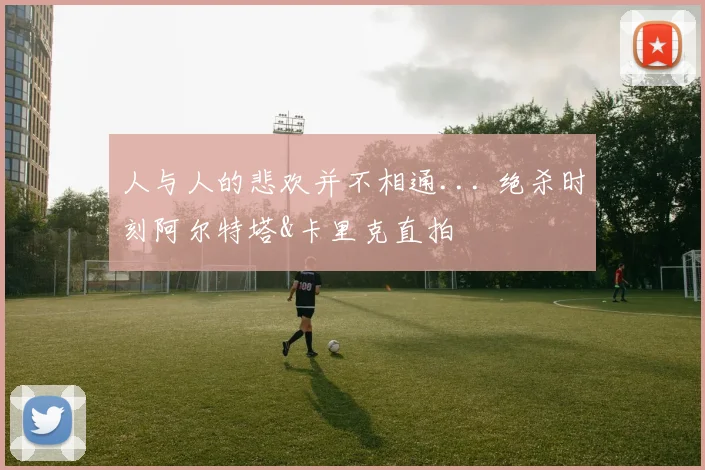 人与人的悲欢并不相通... 绝杀时刻阿尔特塔&卡里克直拍