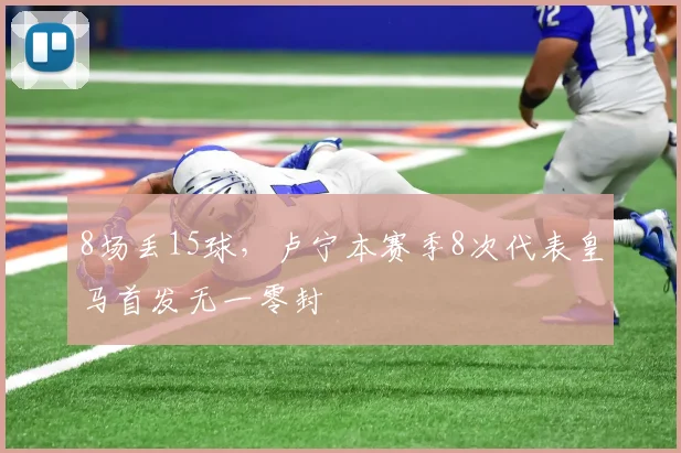 8场丢15球，卢宁本赛季8次代表皇马首发无一零封