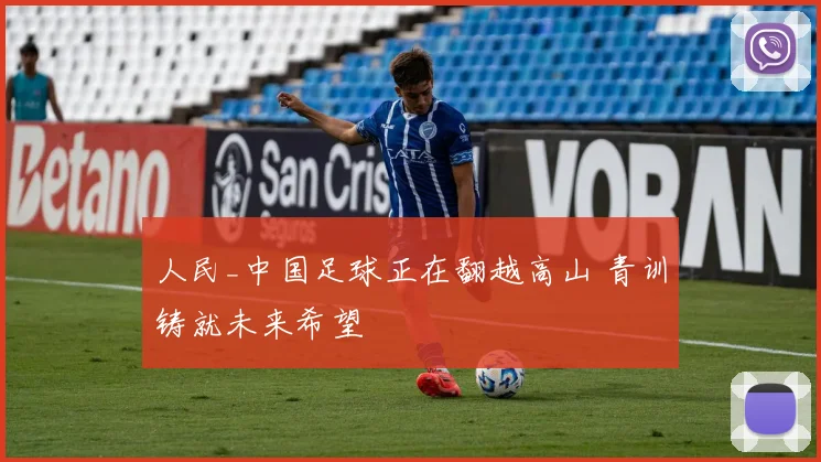 人民_中国足球正在翻越高山 青训铸就未来希望