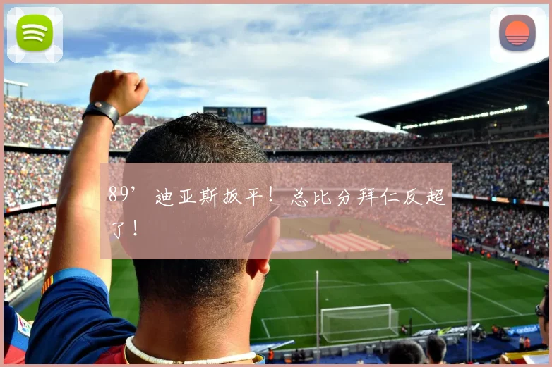 89’迪亚斯扳平！总比分拜仁反超了！