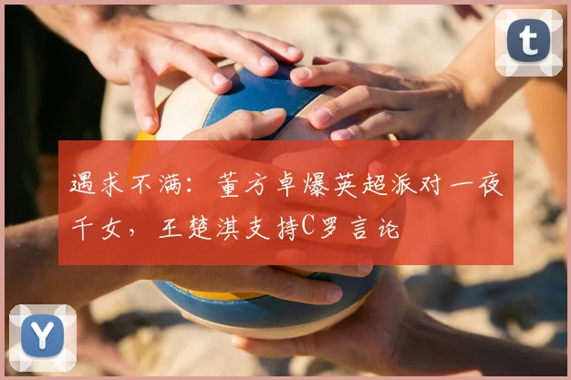 遇求不满：董方卓爆英超派对一夜千女，王楚淇支持C罗言论